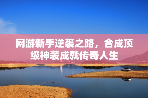 网游新手逆袭之路，合成顶级神装成就传奇人生