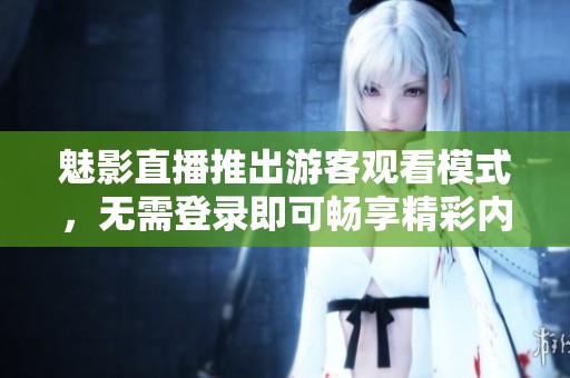 魅影直播推出游客观看模式，无需登录即可畅享精彩内容