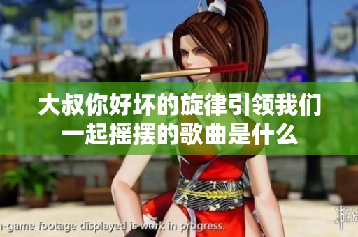 大叔你好坏的旋律引领我们一起摇摆的歌曲是什么