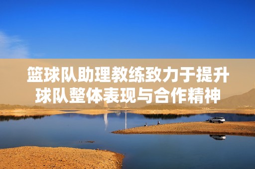 篮球队助理教练致力于提升球队整体表现与合作精神