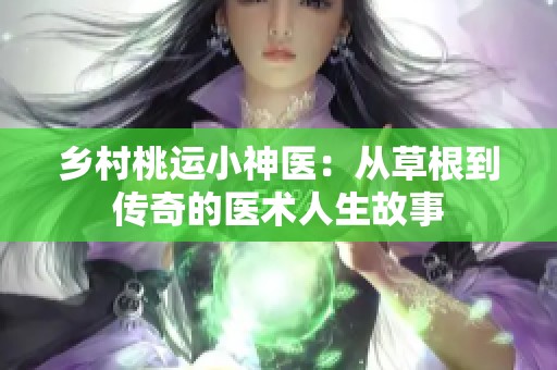 乡村桃运小神医：从草根到传奇的医术人生故事