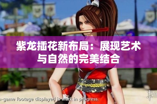 紫龙插花新布局：展现艺术与自然的完美结合
