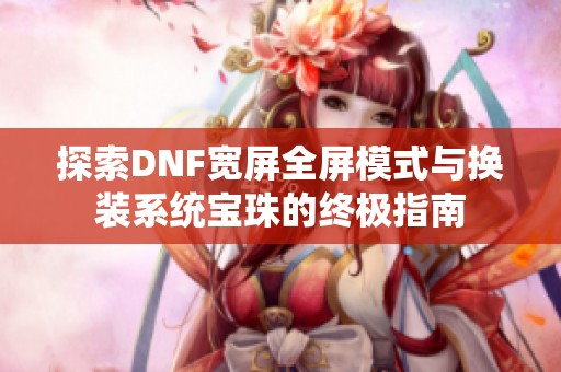 探索DNF宽屏全屏模式与换装系统宝珠的终极指南