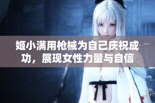 姬小满用枪械为自己庆祝成功，展现女性力量与自信