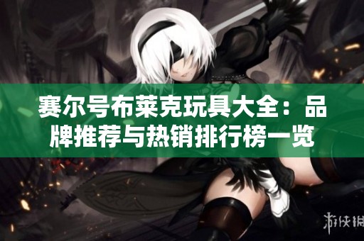 赛尔号布莱克玩具大全：品牌推荐与热销排行榜一览
