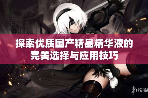 探索优质国产精品精华液的完美选择与应用技巧
