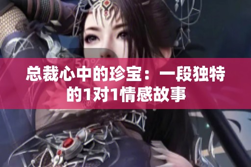 总裁心中的珍宝：一段独特的1对1情感故事
