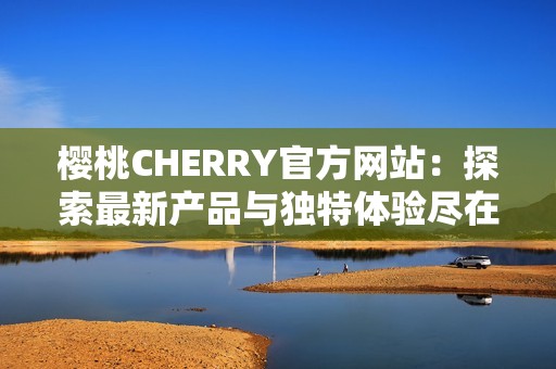 樱桃CHERRY官方网站：探索最新产品与独特体验尽在这里