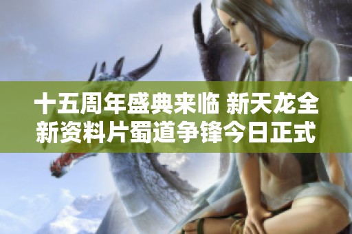 十五周年盛典来临 新天龙全新资料片蜀道争锋今日正式上线