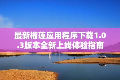 最新榴莲应用程序下载1.0.3版本全新上线体验指南