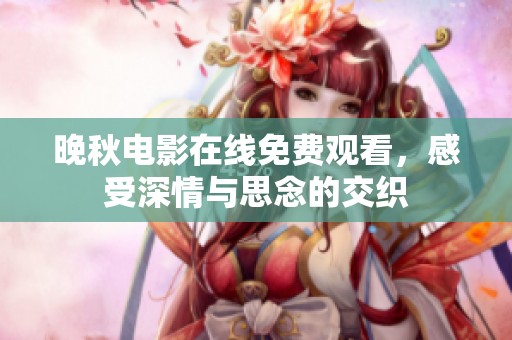 晚秋电影在线免费观看，感受深情与思念的交织