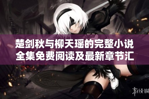 楚剑秋与柳天瑶的完整小说全集免费阅读及最新章节汇总