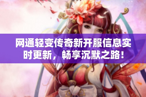 网通轻变传奇新开服信息实时更新，畅享沉默之路！