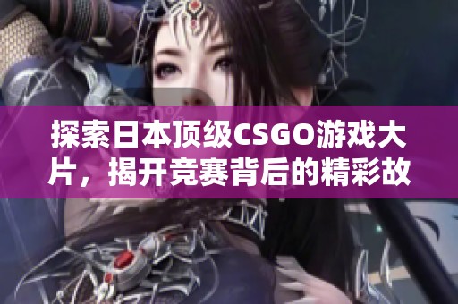 探索日本顶级CSGO游戏大片，揭开竞赛背后的精彩故事