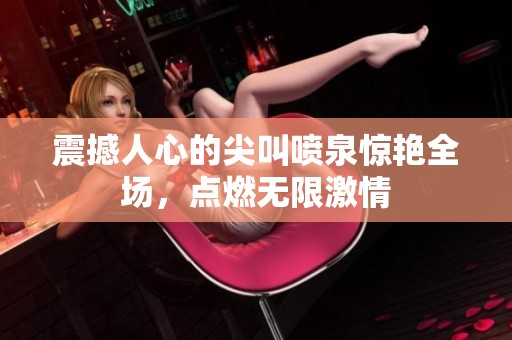震撼人心的尖叫喷泉惊艳全场，点燃无限激情