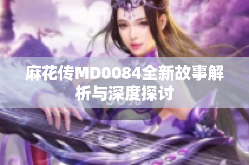 麻花传MD0084全新故事解析与深度探讨