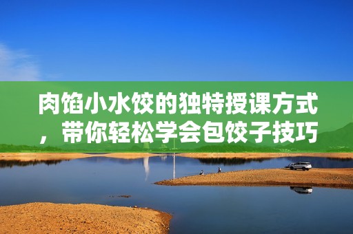 肉馅小水饺的独特授课方式，带你轻松学会包饺子技巧