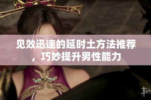 见效迅速的延时土方法推荐，巧妙提升男性能力