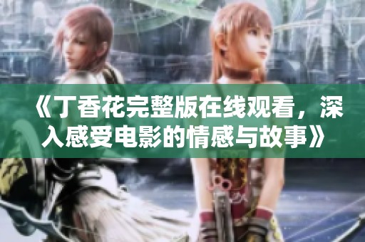《丁香花完整版在线观看，深入感受电影的情感与故事》