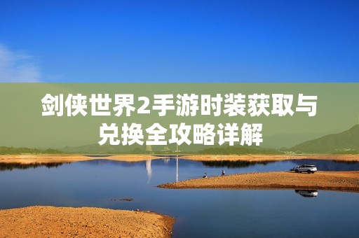 剑侠世界2手游时装获取与兑换全攻略详解