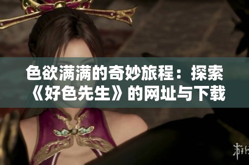 色欲满满的奇妙旅程：探索《好色先生》的网址与下载方式