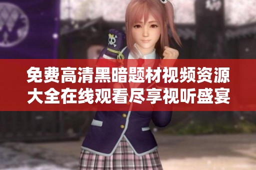 免费高清黑暗题材视频资源大全在线观看尽享视听盛宴