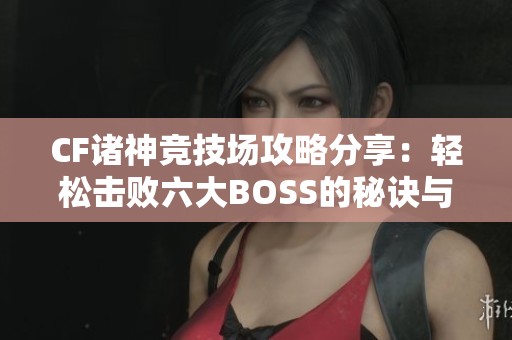 CF诸神竞技场攻略分享：轻松击败六大BOSS的秘诀与技巧