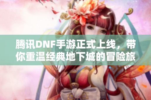 腾讯DNF手游正式上线，带你重温经典地下城的冒险旅程