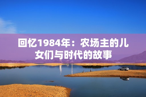 回忆1984年：农场主的儿女们与时代的故事