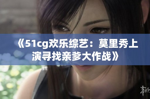 《51cg欢乐综艺：莫里秀上演寻找亲爹大作战》