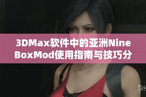 3DMax软件中的亚洲NineBoxMod使用指南与技巧分享