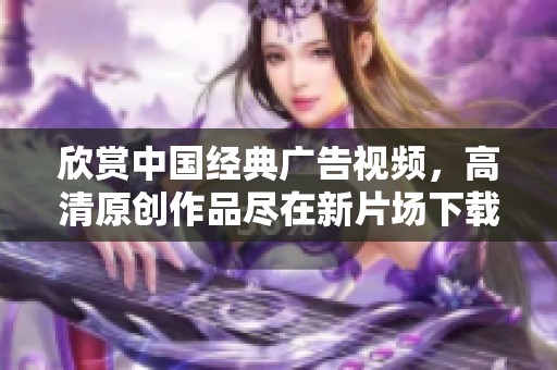 欣赏中国经典广告视频，高清原创作品尽在新片场下载