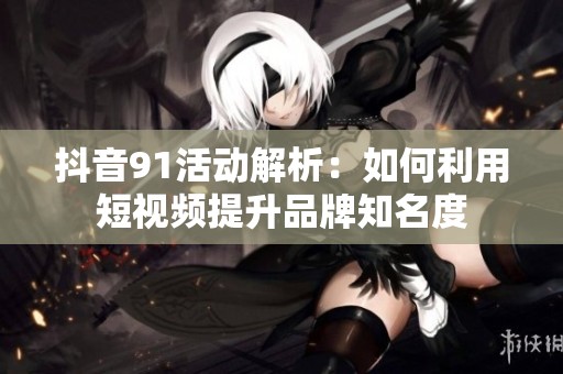 抖音91活动解析：如何利用短视频提升品牌知名度