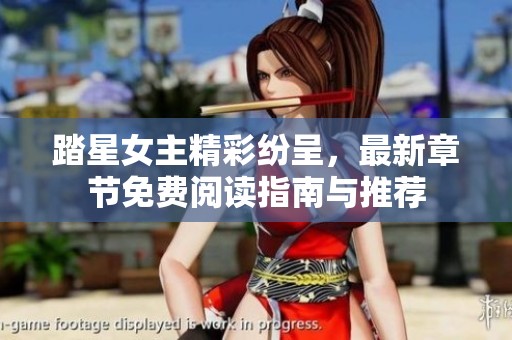 踏星女主精彩纷呈，最新章节免费阅读指南与推荐