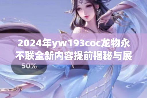 2024年yw193coc龙物永不联全新内容提前揭秘与展望