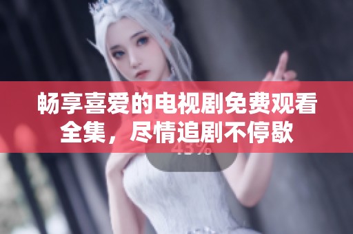 畅享喜爱的电视剧免费观看全集，尽情追剧不停歇