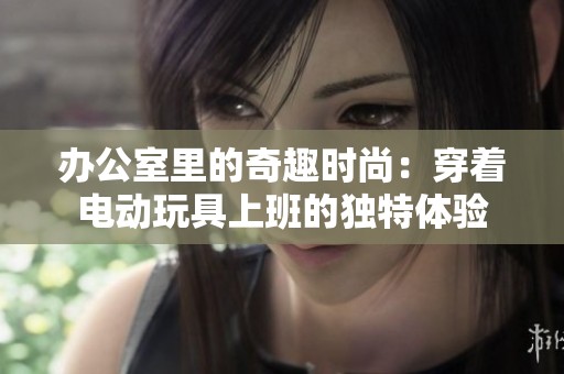 办公室里的奇趣时尚：穿着电动玩具上班的独特体验