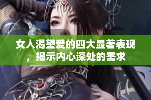 女人渴望爱的四大显著表现，揭示内心深处的需求