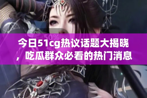 今日51cg热议话题大揭晓，吃瓜群众必看的热门消息大盘点