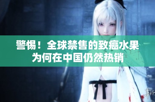 警惕！全球禁售的致癌水果为何在中国仍然热销