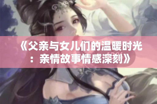 《父亲与女儿们的温暖时光：亲情故事情感深刻》
