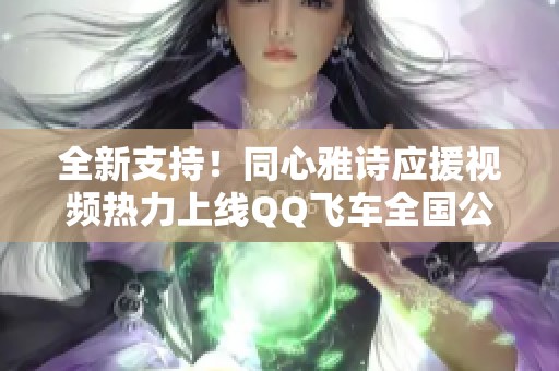 全新支持！同心雅诗应援视频热力上线QQ飞车全国公开赛S5