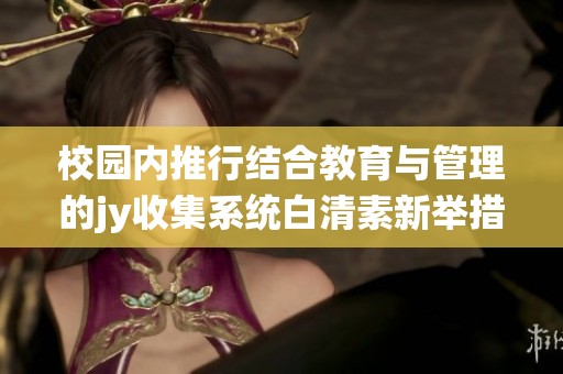 校园内推行结合教育与管理的jy收集系统白清素新举措