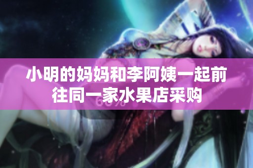 小明的妈妈和李阿姨一起前往同一家水果店采购