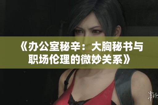 《办公室秘辛：大胸秘书与职场伦理的微妙关系》