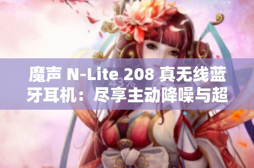 魔声 N-Lite 208 真无线蓝牙耳机：尽享主动降噪与超长续航音乐体验