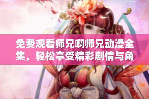 免费观看师兄啊师兄动漫全集，轻松享受精彩剧情与角色魅力