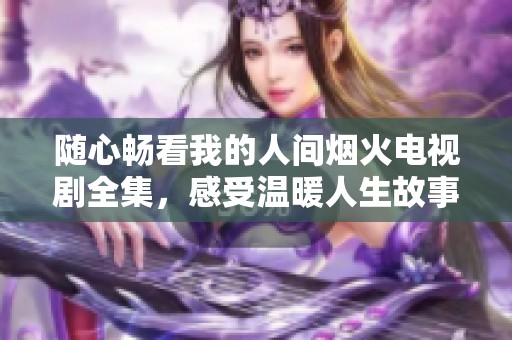 随心畅看我的人间烟火电视剧全集，感受温暖人生故事