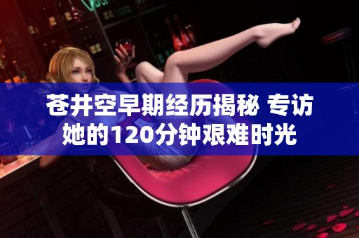 苍井空早期经历揭秘 专访她的120分钟艰难时光