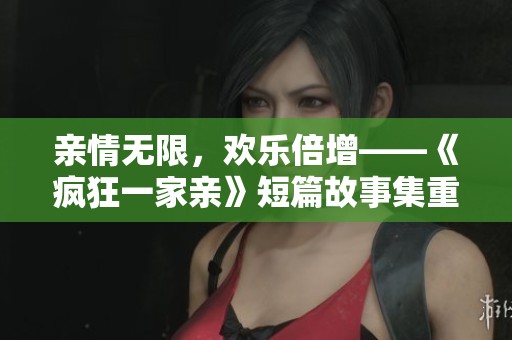 亲情无限，欢乐倍增——《疯狂一家亲》短篇故事集重温